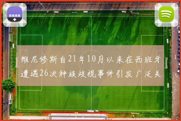 维尼修斯自21年10月以来在西班牙遭遇26次种族歧视事件引发广泛关注