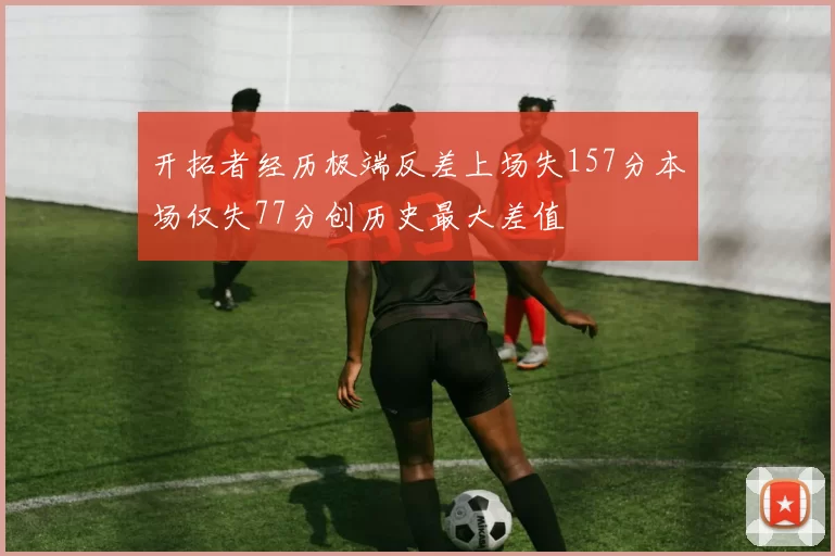 开拓者经历极端反差上场失157分本场仅失77分创历史最大差值
