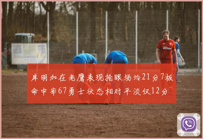 库明加在老鹰表现抢眼场均21分7板命中率67勇士状态相对平淡仅12分5板