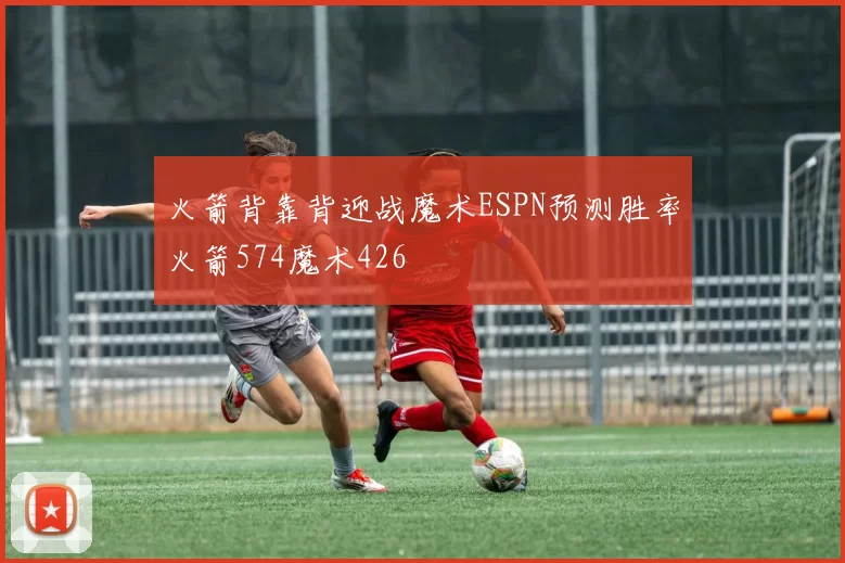 火箭背靠背迎战魔术ESPN预测胜率火箭574魔术426