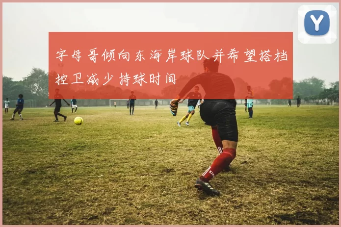 字母哥倾向东海岸球队并希望搭档控卫减少持球时间
