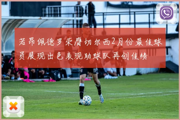 若昂佩德罗荣膺切尔西2月份最佳球员展现出色表现助球队再创佳绩