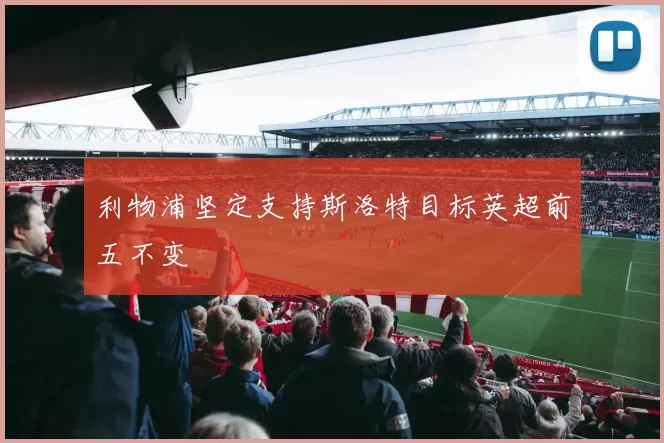 利物浦坚定支持斯洛特目标英超前五不变