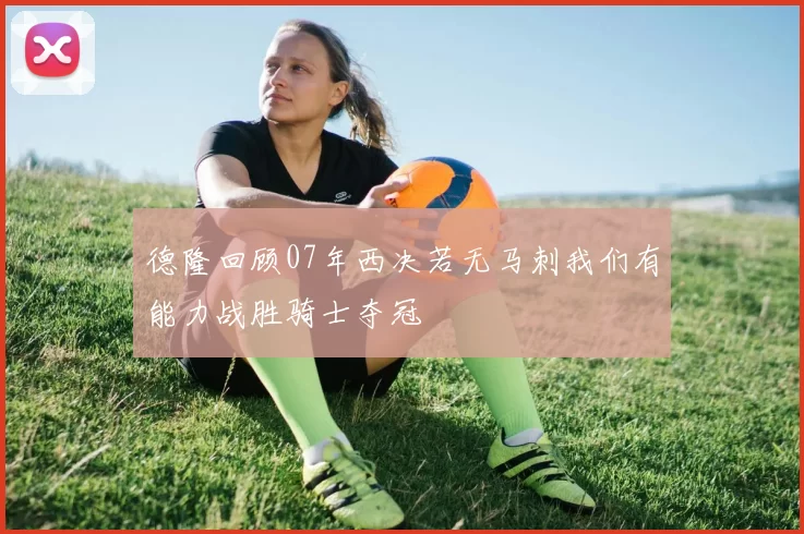 德隆回顾07年西决若无马刺我们有能力战胜骑士夺冠