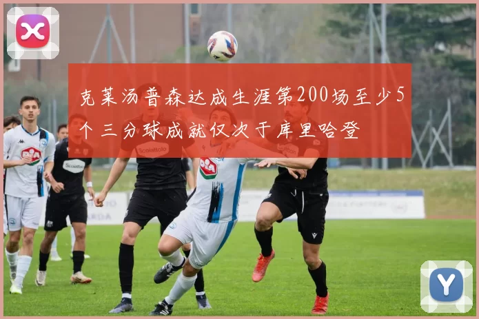 克莱汤普森达成生涯第200场至少5个三分球成就仅次于库里哈登