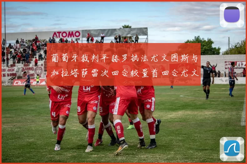 葡萄牙裁判平赫罗执法尤文图斯与加拉塔萨雷次回合较量首回合尤文惨败