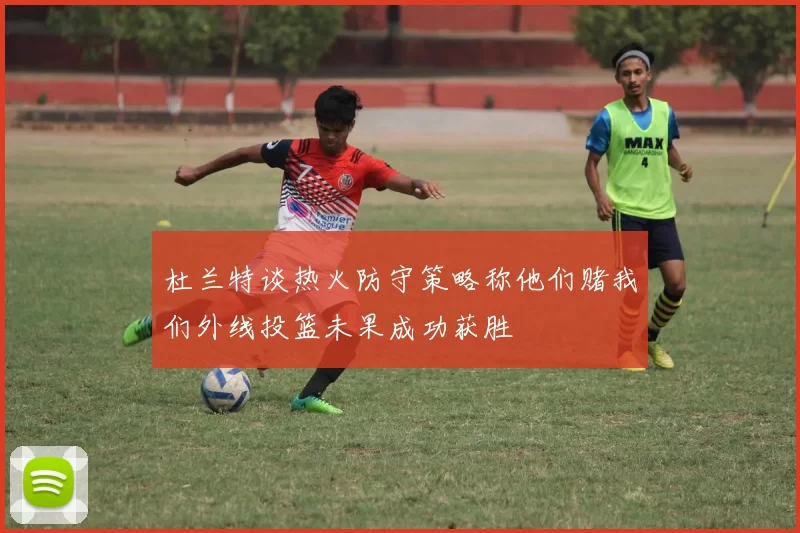 杜兰特谈热火防守策略称他们赌我们外线投篮未果成功获胜