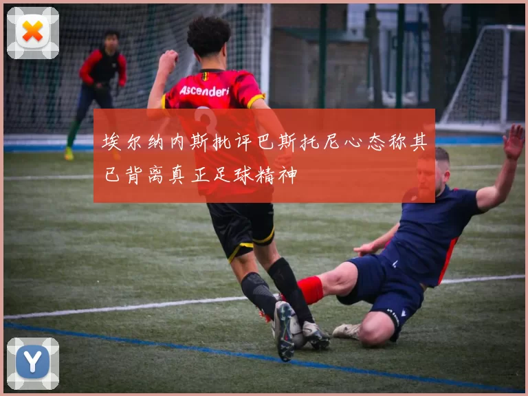 埃尔纳内斯批评巴斯托尼心态称其已背离真正足球精神