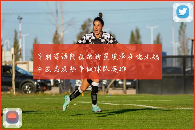 亨利寄语阿森纳新星埃泽在德比战中发光发热争做球队英雄