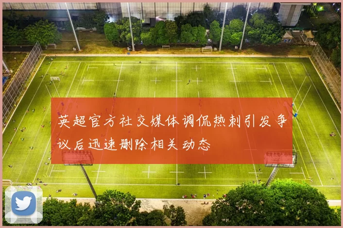 英超官方社交媒体调侃热刺引发争议后迅速删除相关动态