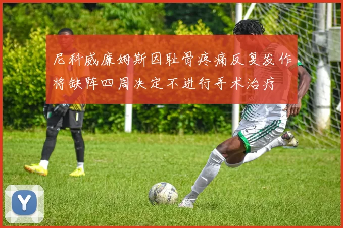 尼科威廉姆斯因耻骨疼痛反复发作将缺阵四周决定不进行手术治疗