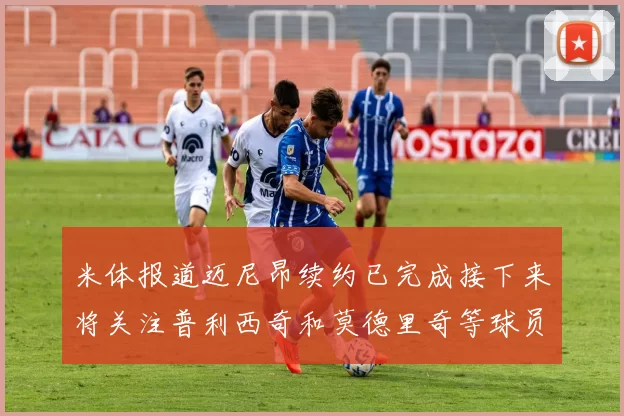 米体报道迈尼昂续约已完成接下来将关注普利西奇和莫德里奇等球员的未来