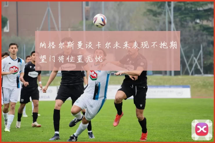 纳格尔斯曼谈卡尔未来表现不抱期望门将位置无忧